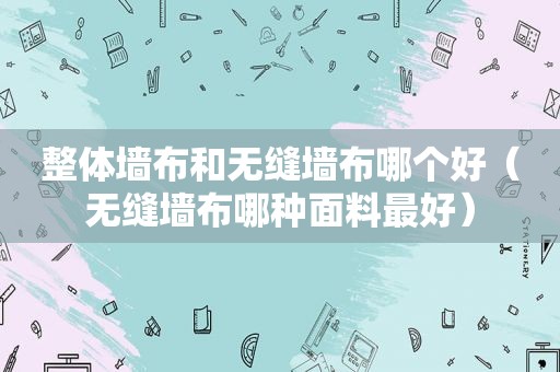 整体墙布和无缝墙布哪个好（无缝墙布哪种面料最好）