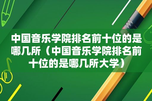 中国音乐学院排名前十位的是哪几所（中国音乐学院排名前十位的是哪几所大学）