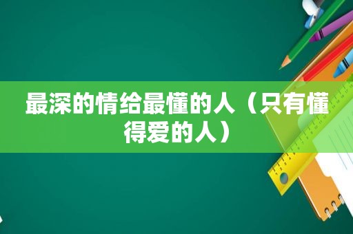 最深的情给最懂的人（只有懂得爱的人）