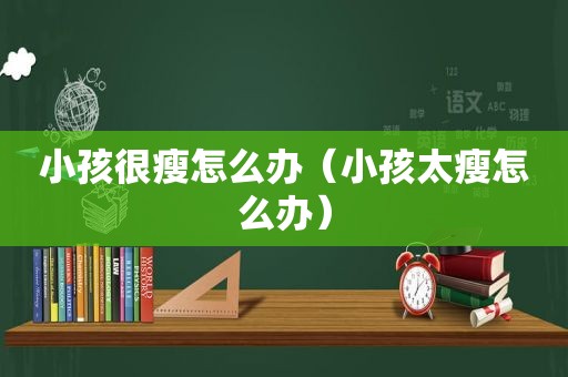 小孩很瘦怎么办（小孩太瘦怎么办）