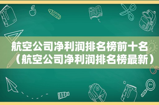 航空公司净利润排名榜前十名（航空公司净利润排名榜最新）