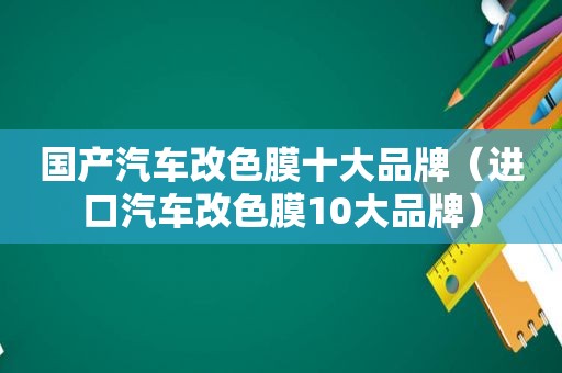 国产汽车改色膜十大品牌（进口汽车改色膜10大品牌）