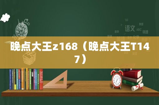 晚点大王z168（晚点大王T147）