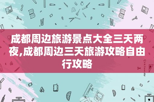 成都周边旅游景点大全三天两夜,成都周边三天旅游攻略自由行攻略