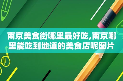 南京美食街哪里最好吃,南京哪里能吃到地道的美食店呢图片