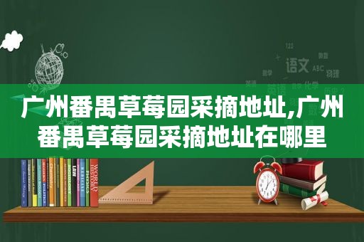 广州番禺草莓园采摘地址,广州番禺草莓园采摘地址在哪里