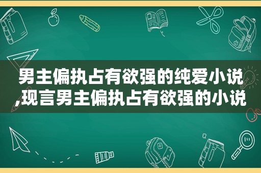 男主偏执占有欲强的纯爱小说,现言男主偏执占有欲强的小说