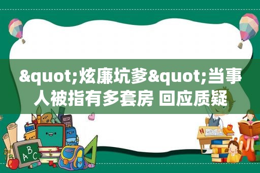 "炫廉坑爹"当事人被指有多套房 回应质疑  第1张