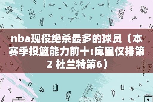 nba现役绝杀最多的球员（本赛季投篮能力前十:库里仅排第2 杜兰特第6）