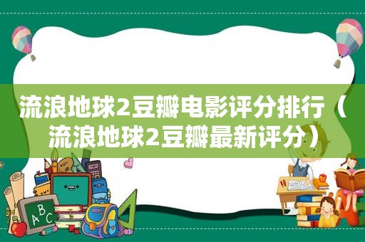 流浪地球2豆瓣电影评分排行（流浪地球2豆瓣最新评分）