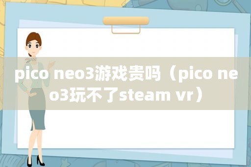 pico neo3游戏贵吗（pico neo3玩不了steam vr）