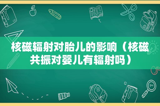 核磁辐射对胎儿的影响（核磁共振对婴儿有辐射吗）