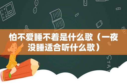 怕不爱睡不着是什么歌（一夜没睡适合听什么歌）