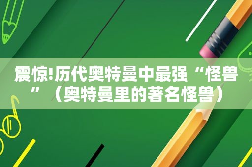 震惊!历代奥特曼中最强“怪兽”（奥特曼里的著名怪兽）