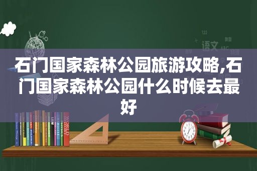 石门国家森林公园旅游攻略,石门国家森林公园什么时候去最好