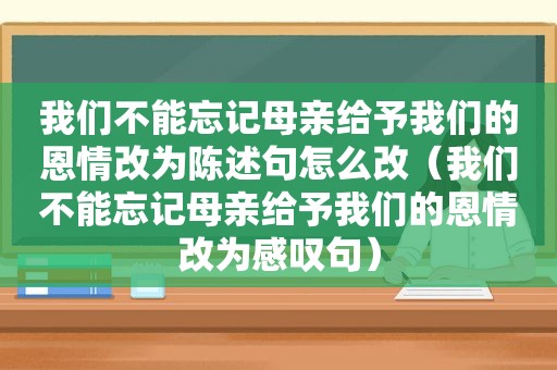 我们不能忘记母亲给予我们的恩情改为陈述句怎么改（我们不能忘记母亲给予我们的恩情改为感叹句）