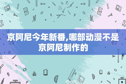 京阿尼今年新番,哪部动漫不是京阿尼制作的