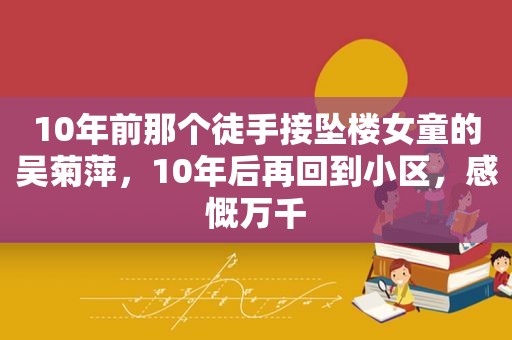 10年前那个徒手接坠楼女童的吴菊萍，10年后再回到小区，感慨万千