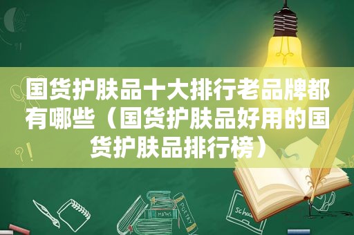 国货护肤品十大排行老品牌都有哪些（国货护肤品好用的国货护肤品排行榜）