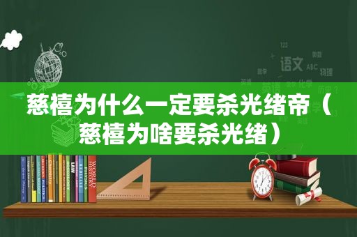 慈禧为什么一定要杀光绪帝（慈禧为啥要杀光绪）