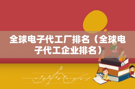 全球电子代工厂排名（全球电子代工企业排名）