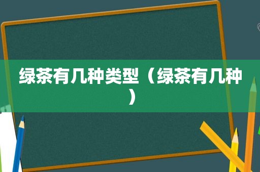 绿茶有几种类型（绿茶有几种）