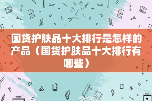 国货护肤品十大排行是怎样的产品（国货护肤品十大排行有哪些）