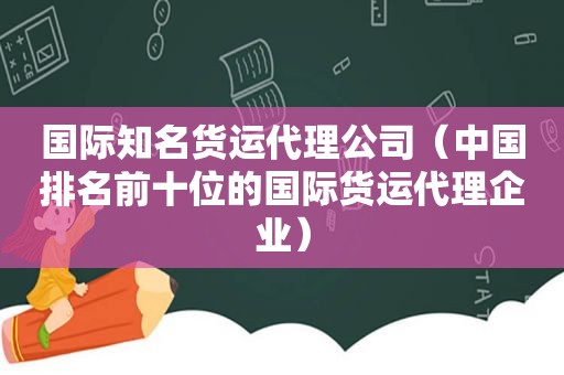 国际知名货运代理公司（中国排名前十位的国际货运代理企业）