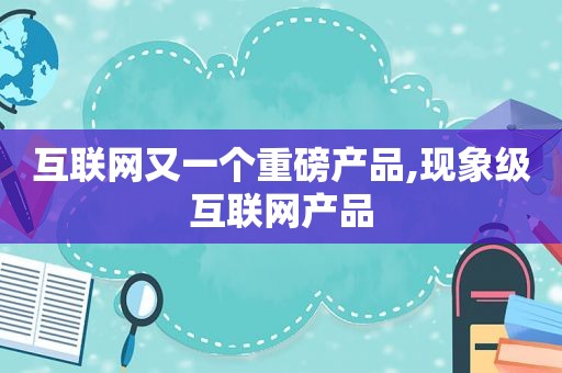 互联网又一个重磅产品,现象级互联网产品