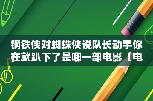 钢铁侠对蜘蛛侠说队长动手你在就趴下了是哪一部电影（电影里的穿帮镜头图片）