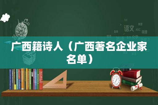 广西籍诗人（广西著名企业家名单）