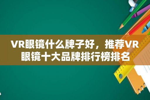 VR眼镜什么牌子好，推荐VR眼镜十大品牌排行榜排名