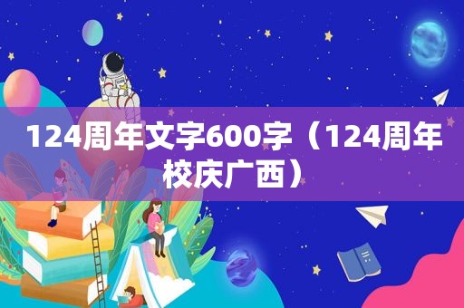 124周年文字600字（124周年校庆广西）