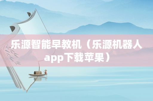 乐源智能早教机（乐源机器人app下载苹果）