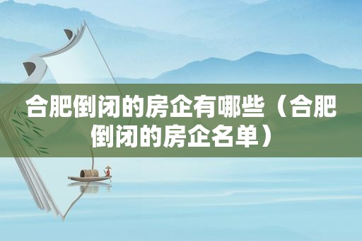 合肥倒闭的房企有哪些（合肥倒闭的房企名单）