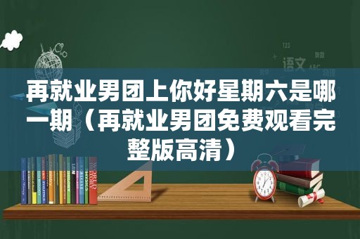 再就业男团上你好星期六是哪一期（再就业男团免费观看完整版高清）