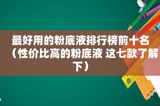 最好用的粉底液排行榜前十名（性价比高的粉底液 这七款了解下）