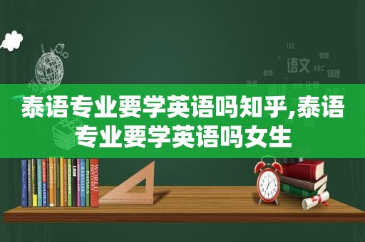 泰语专业要学英语吗知乎,泰语专业要学英语吗女生