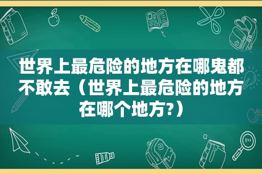 世界上最危险的地方在哪鬼都不敢去（世界上最危险的地方在哪个地方?）