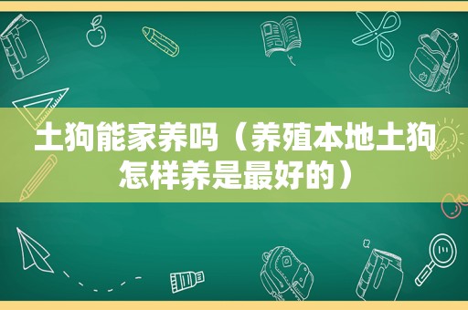 土狗能家养吗（养殖本地土狗怎样养是最好的）