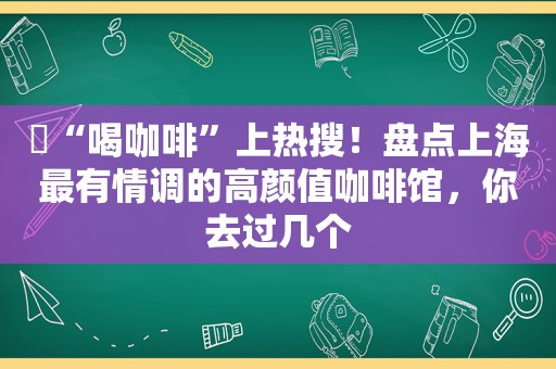 ​“喝咖啡”上热搜！盘点上海最有情调的高颜值咖啡馆，你去过几个