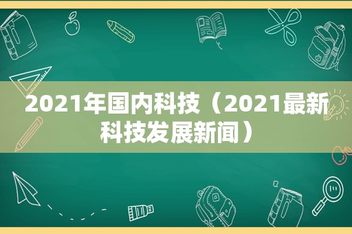 2021年国内科技（2021最新科技发展新闻）