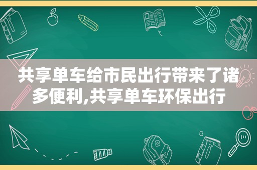 共享单车给市民出行带来了诸多便利,共享单车环保出行