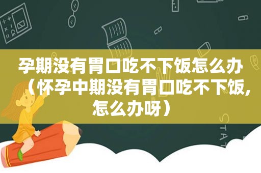 孕期没有胃口吃不下饭怎么办（怀孕中期没有胃口吃不下饭,怎么办呀）