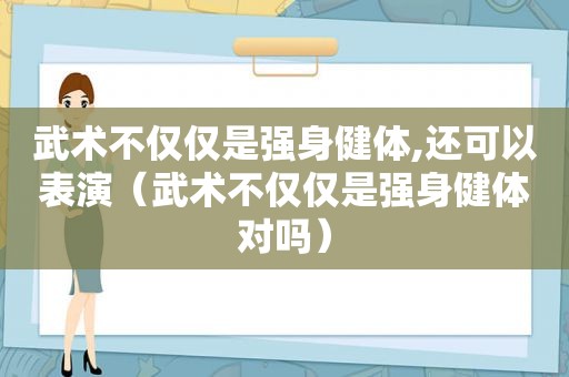 武术不仅仅是强身健体,还可以表演（武术不仅仅是强身健体对吗）