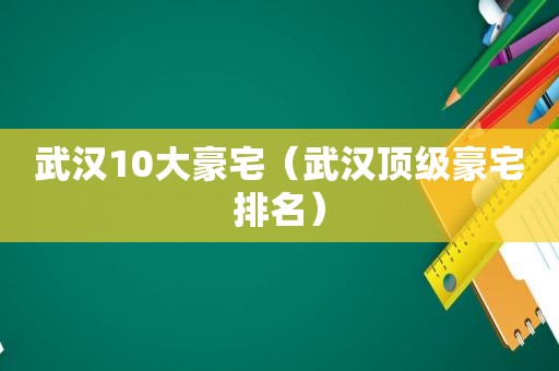 武汉10大豪宅（武汉顶级豪宅排名）