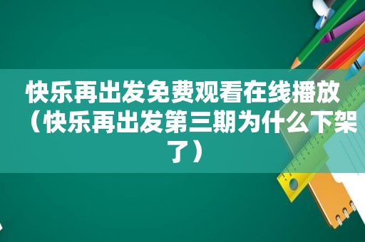 快乐再出发免费观看在线播放（快乐再出发第三期为什么下架了）