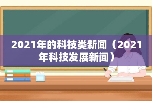 2021年的科技类新闻（2021年科技发展新闻）