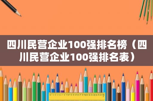 四川民营企业100强排名榜（四川民营企业100强排名表）