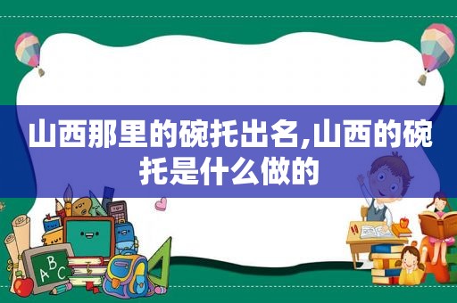 山西那里的碗托出名,山西的碗托是什么做的